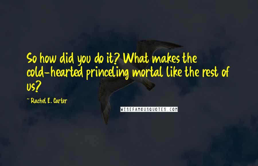 Rachel E. Carter Quotes: So how did you do it? What makes the cold-hearted princeling mortal like the rest of us?