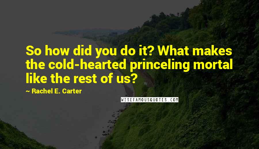 Rachel E. Carter Quotes: So how did you do it? What makes the cold-hearted princeling mortal like the rest of us?