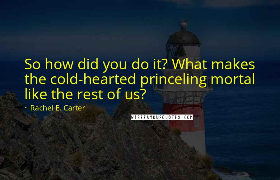 Rachel E. Carter Quotes: So how did you do it? What makes the cold-hearted princeling mortal like the rest of us?