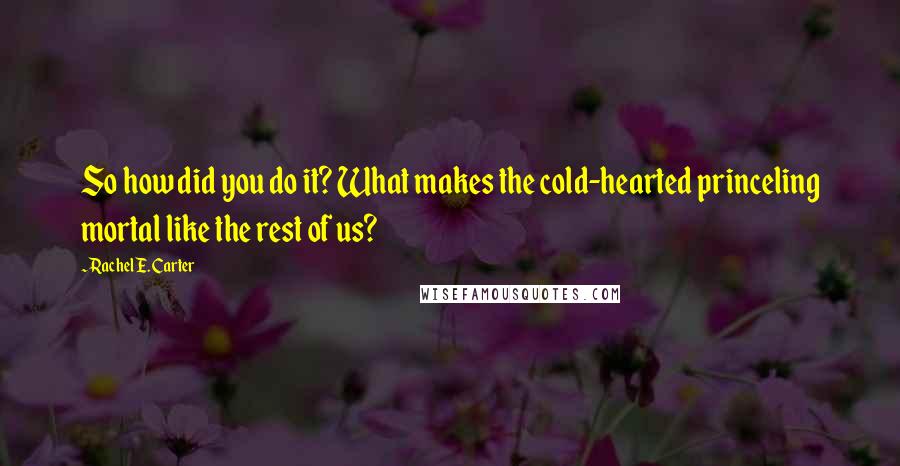 Rachel E. Carter Quotes: So how did you do it? What makes the cold-hearted princeling mortal like the rest of us?