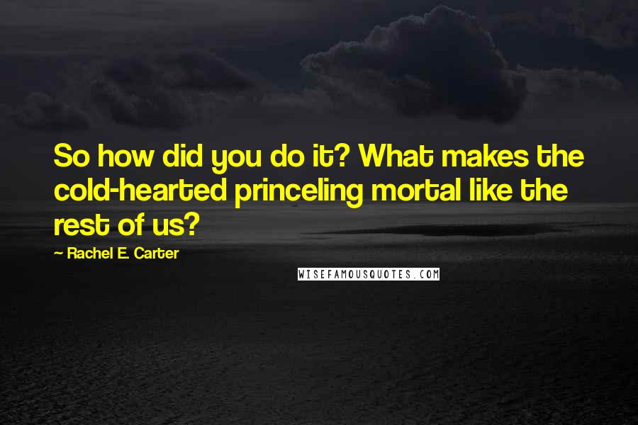 Rachel E. Carter Quotes: So how did you do it? What makes the cold-hearted princeling mortal like the rest of us?