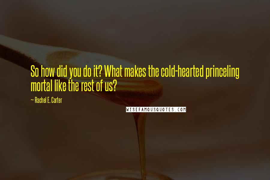 Rachel E. Carter Quotes: So how did you do it? What makes the cold-hearted princeling mortal like the rest of us?