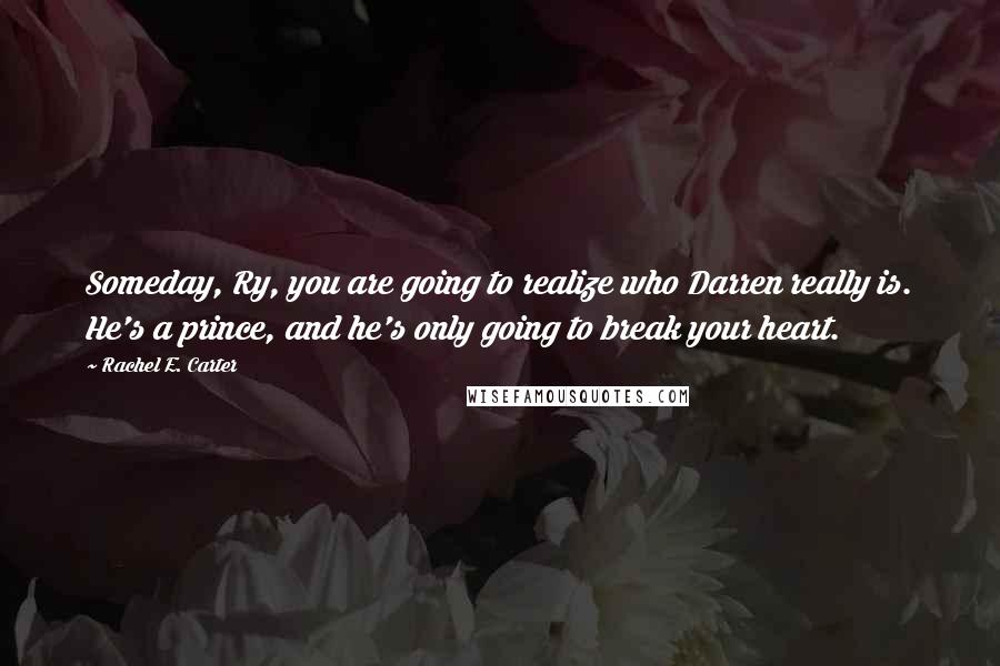 Rachel E. Carter Quotes: Someday, Ry, you are going to realize who Darren really is. He's a prince, and he's only going to break your heart.