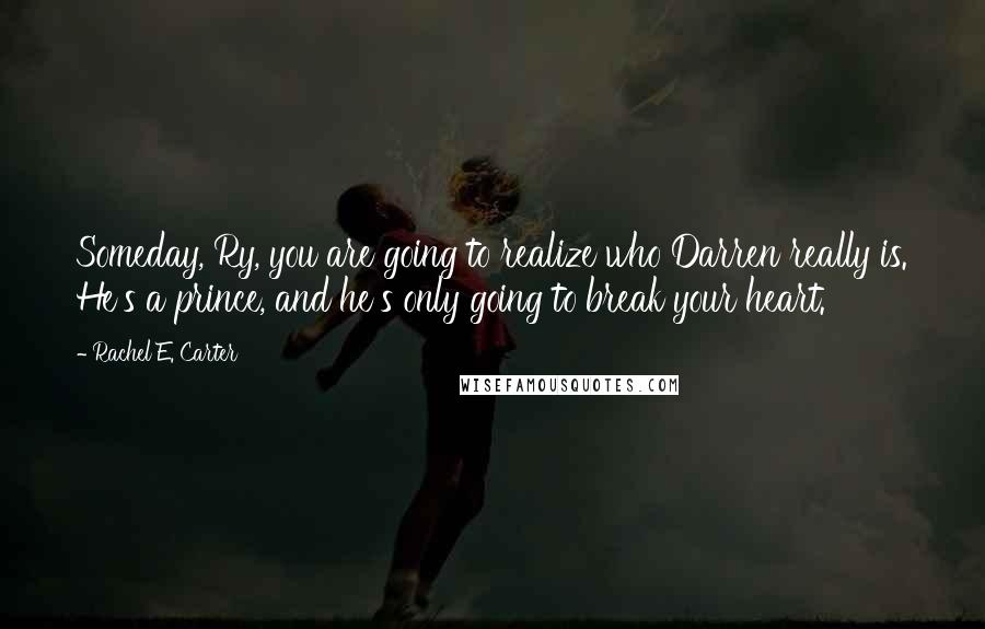 Rachel E. Carter Quotes: Someday, Ry, you are going to realize who Darren really is. He's a prince, and he's only going to break your heart.