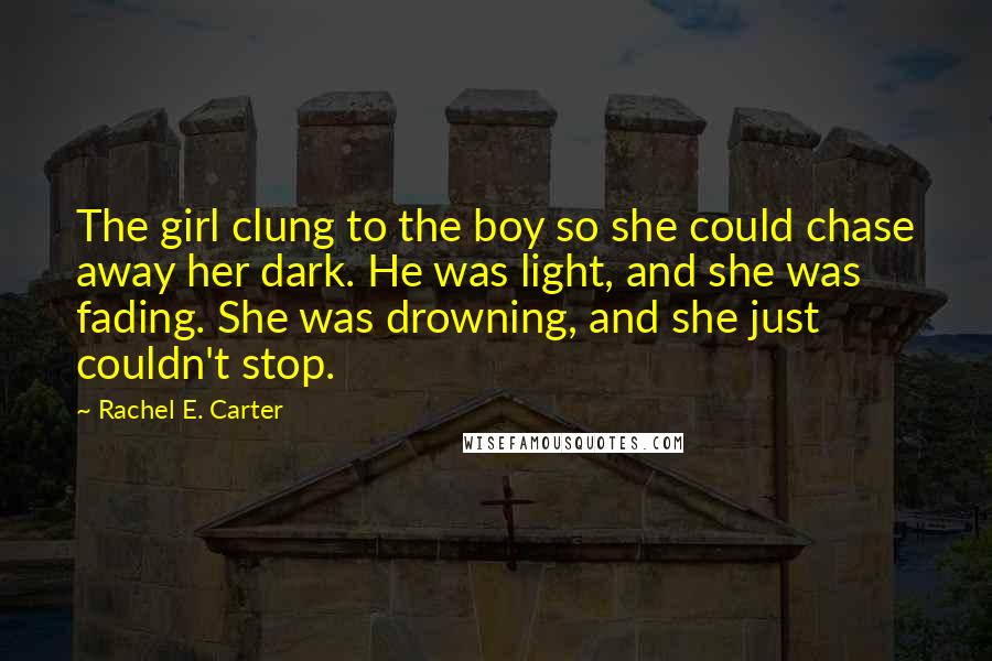 Rachel E. Carter Quotes: The girl clung to the boy so she could chase away her dark. He was light, and she was fading. She was drowning, and she just couldn't stop.