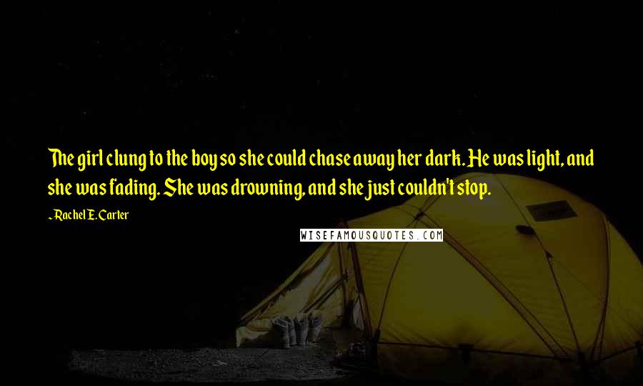 Rachel E. Carter Quotes: The girl clung to the boy so she could chase away her dark. He was light, and she was fading. She was drowning, and she just couldn't stop.