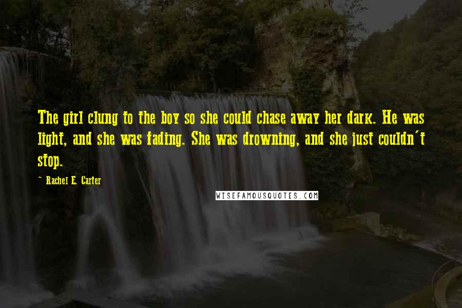 Rachel E. Carter Quotes: The girl clung to the boy so she could chase away her dark. He was light, and she was fading. She was drowning, and she just couldn't stop.