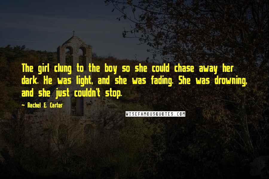 Rachel E. Carter Quotes: The girl clung to the boy so she could chase away her dark. He was light, and she was fading. She was drowning, and she just couldn't stop.