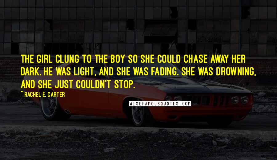 Rachel E. Carter Quotes: The girl clung to the boy so she could chase away her dark. He was light, and she was fading. She was drowning, and she just couldn't stop.
