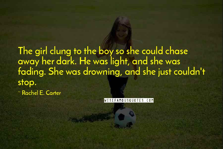 Rachel E. Carter Quotes: The girl clung to the boy so she could chase away her dark. He was light, and she was fading. She was drowning, and she just couldn't stop.