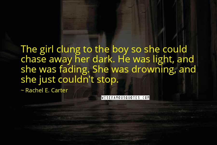 Rachel E. Carter Quotes: The girl clung to the boy so she could chase away her dark. He was light, and she was fading. She was drowning, and she just couldn't stop.