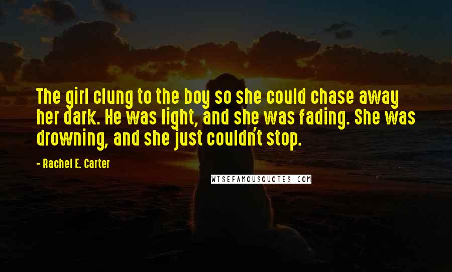 Rachel E. Carter Quotes: The girl clung to the boy so she could chase away her dark. He was light, and she was fading. She was drowning, and she just couldn't stop.