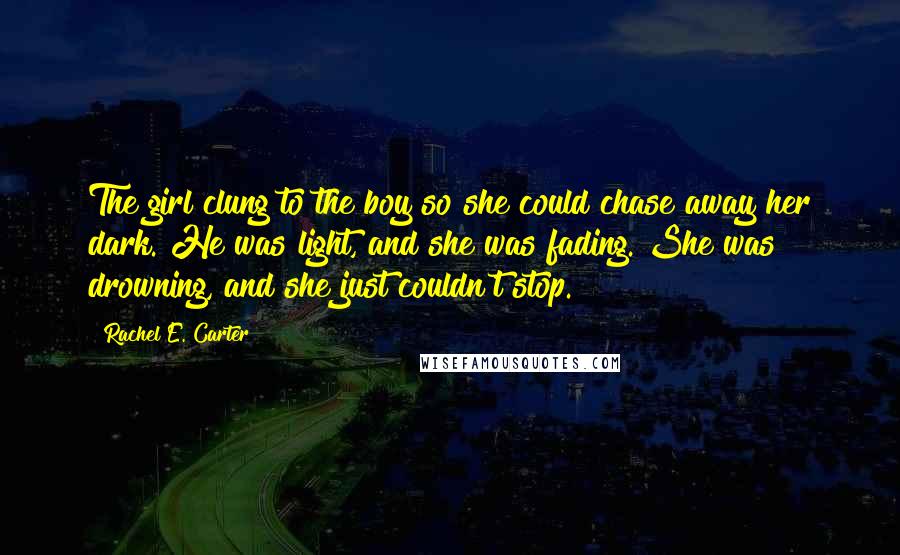 Rachel E. Carter Quotes: The girl clung to the boy so she could chase away her dark. He was light, and she was fading. She was drowning, and she just couldn't stop.