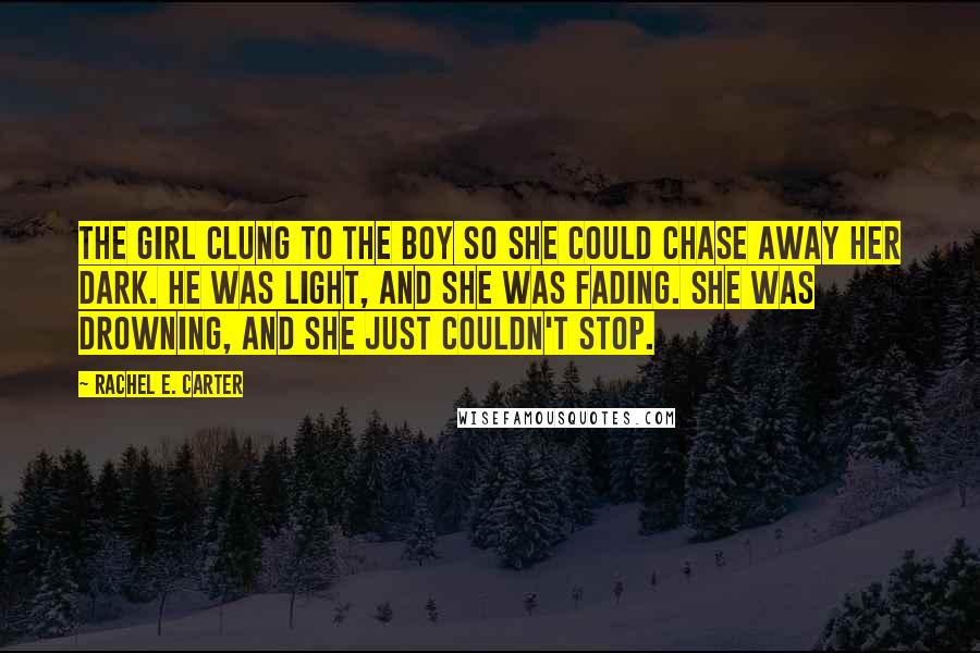 Rachel E. Carter Quotes: The girl clung to the boy so she could chase away her dark. He was light, and she was fading. She was drowning, and she just couldn't stop.