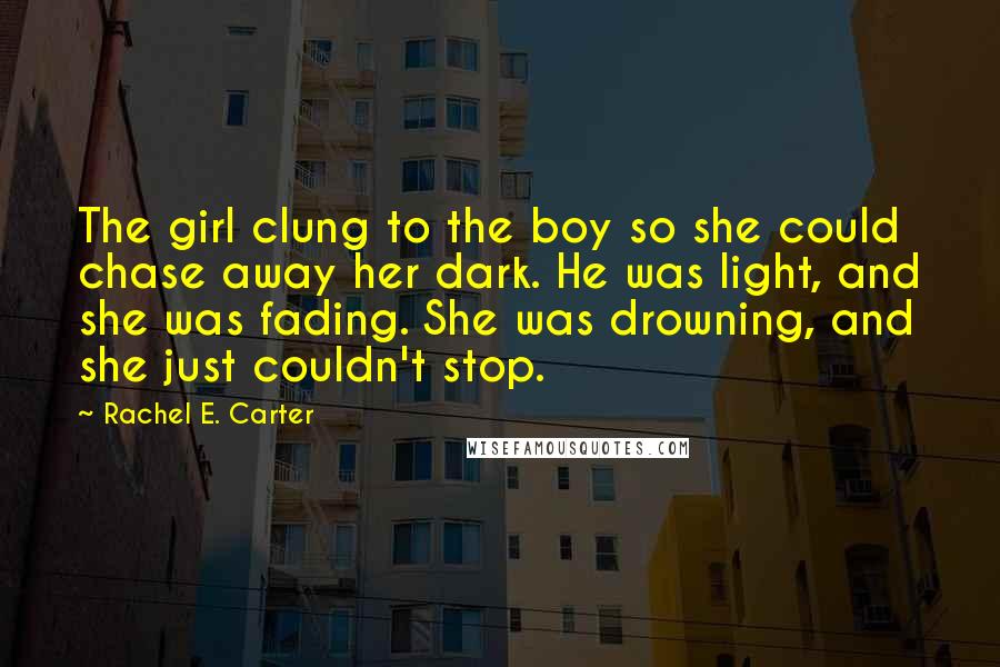 Rachel E. Carter Quotes: The girl clung to the boy so she could chase away her dark. He was light, and she was fading. She was drowning, and she just couldn't stop.