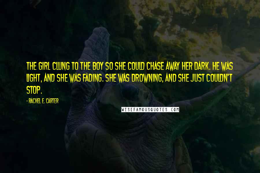 Rachel E. Carter Quotes: The girl clung to the boy so she could chase away her dark. He was light, and she was fading. She was drowning, and she just couldn't stop.