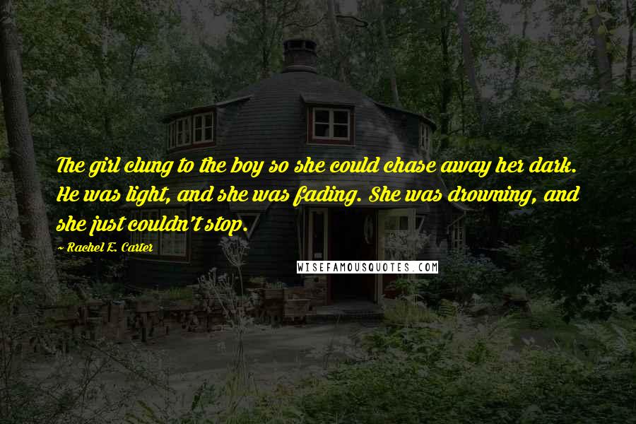 Rachel E. Carter Quotes: The girl clung to the boy so she could chase away her dark. He was light, and she was fading. She was drowning, and she just couldn't stop.