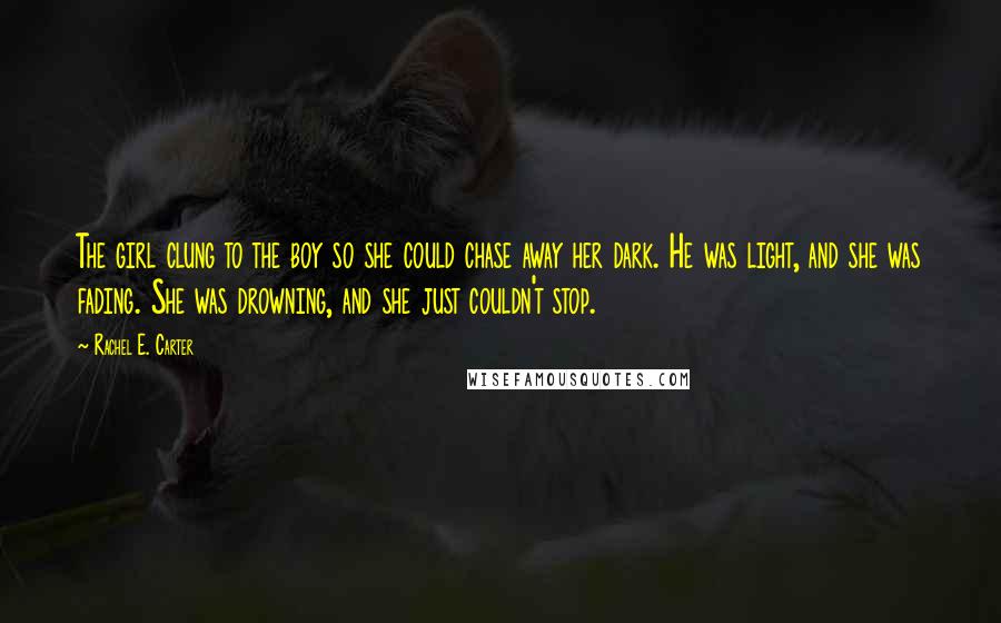 Rachel E. Carter Quotes: The girl clung to the boy so she could chase away her dark. He was light, and she was fading. She was drowning, and she just couldn't stop.