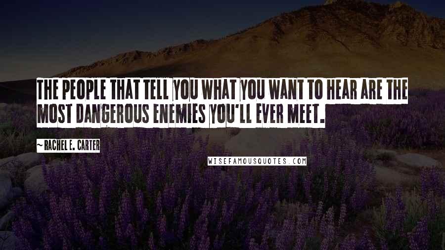 Rachel E. Carter Quotes: The people that tell you what you want to hear are the most dangerous enemies you'll ever meet.