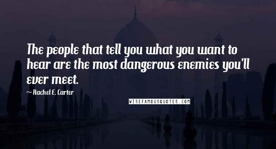 Rachel E. Carter Quotes: The people that tell you what you want to hear are the most dangerous enemies you'll ever meet.