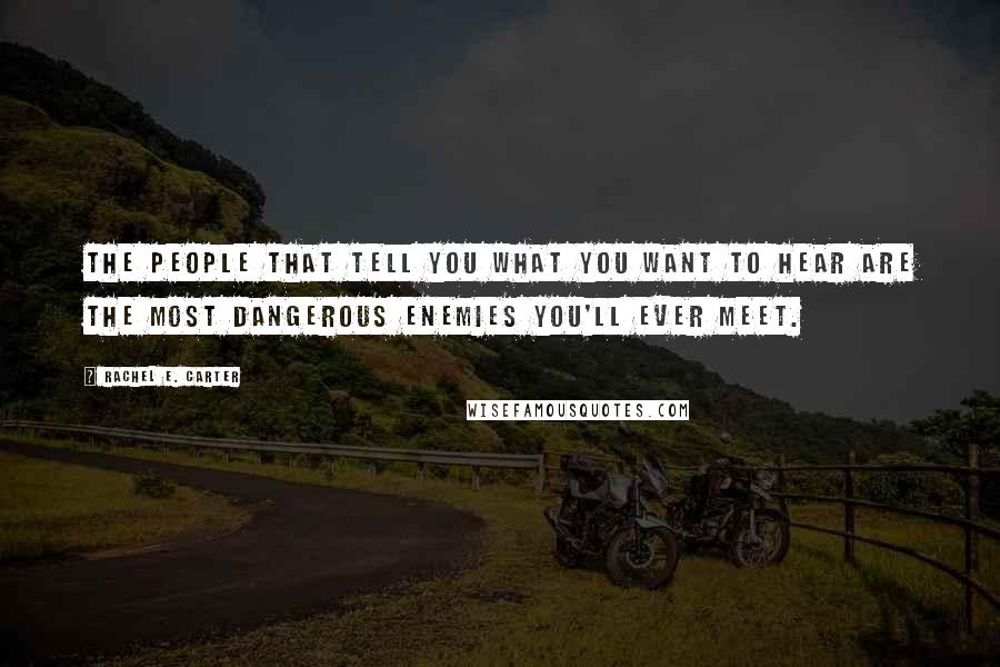 Rachel E. Carter Quotes: The people that tell you what you want to hear are the most dangerous enemies you'll ever meet.