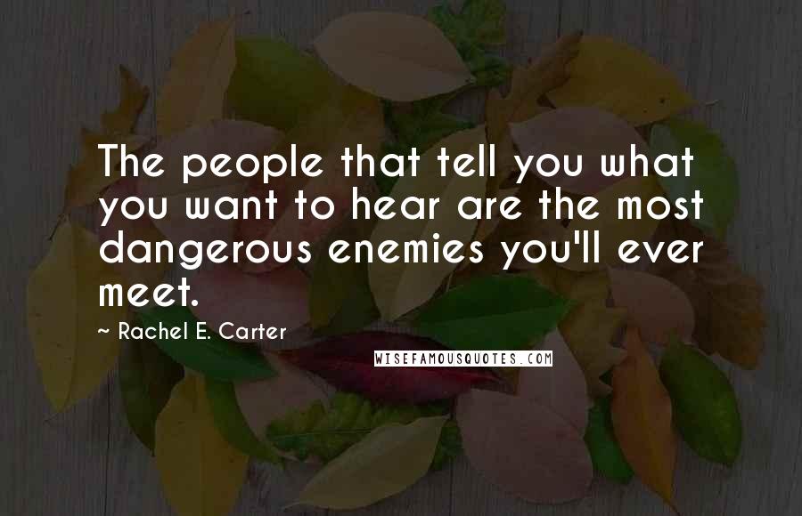 Rachel E. Carter Quotes: The people that tell you what you want to hear are the most dangerous enemies you'll ever meet.