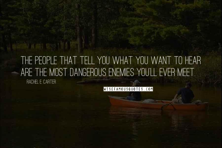 Rachel E. Carter Quotes: The people that tell you what you want to hear are the most dangerous enemies you'll ever meet.