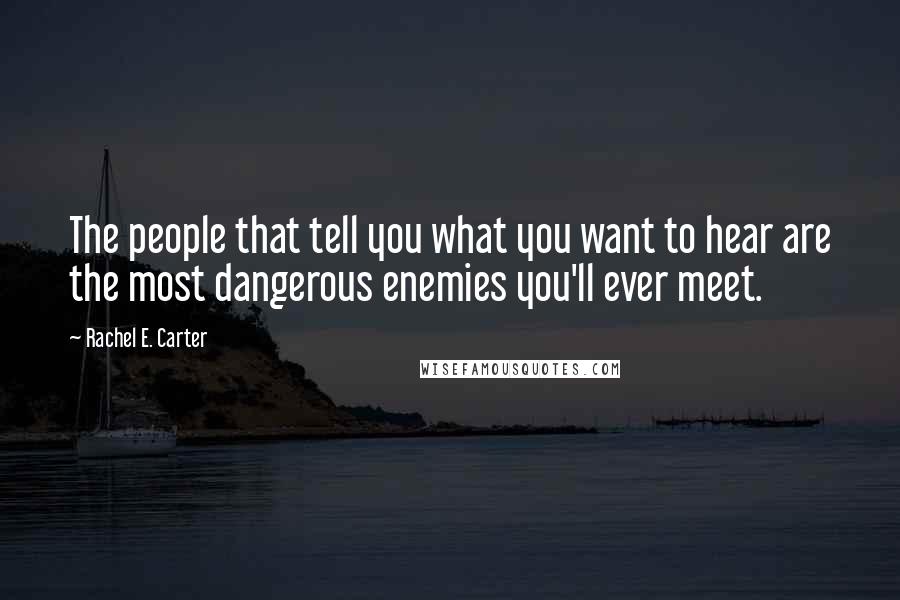 Rachel E. Carter Quotes: The people that tell you what you want to hear are the most dangerous enemies you'll ever meet.