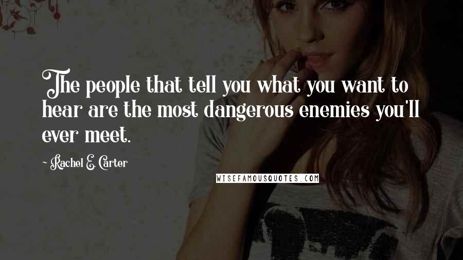 Rachel E. Carter Quotes: The people that tell you what you want to hear are the most dangerous enemies you'll ever meet.