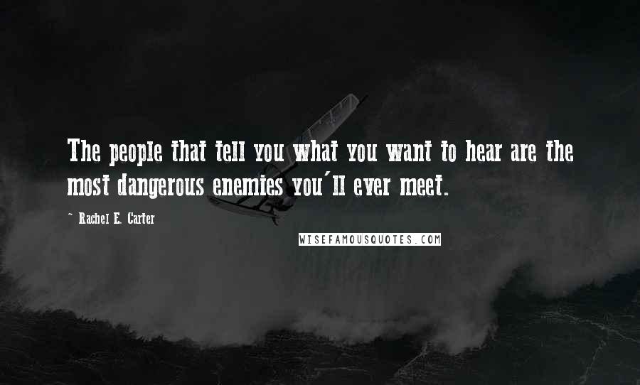 Rachel E. Carter Quotes: The people that tell you what you want to hear are the most dangerous enemies you'll ever meet.