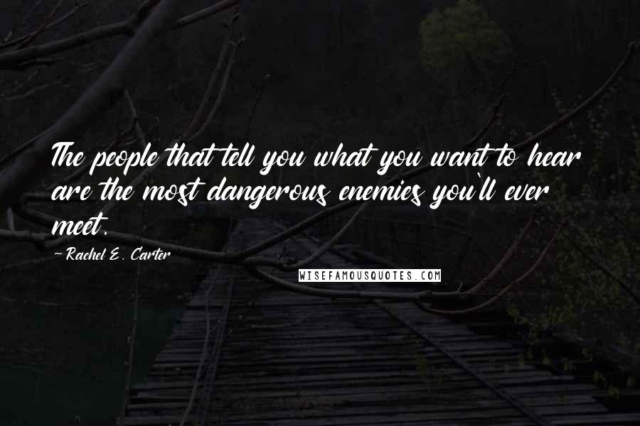 Rachel E. Carter Quotes: The people that tell you what you want to hear are the most dangerous enemies you'll ever meet.