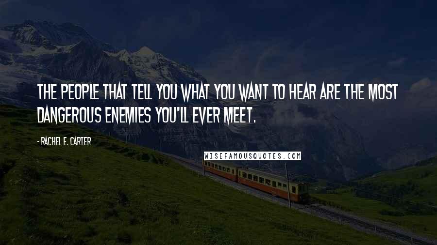 Rachel E. Carter Quotes: The people that tell you what you want to hear are the most dangerous enemies you'll ever meet.