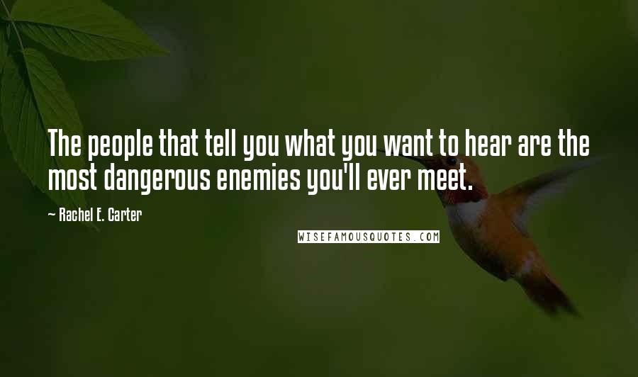 Rachel E. Carter Quotes: The people that tell you what you want to hear are the most dangerous enemies you'll ever meet.