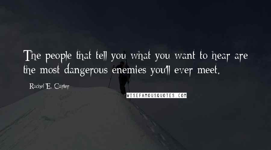 Rachel E. Carter Quotes: The people that tell you what you want to hear are the most dangerous enemies you'll ever meet.