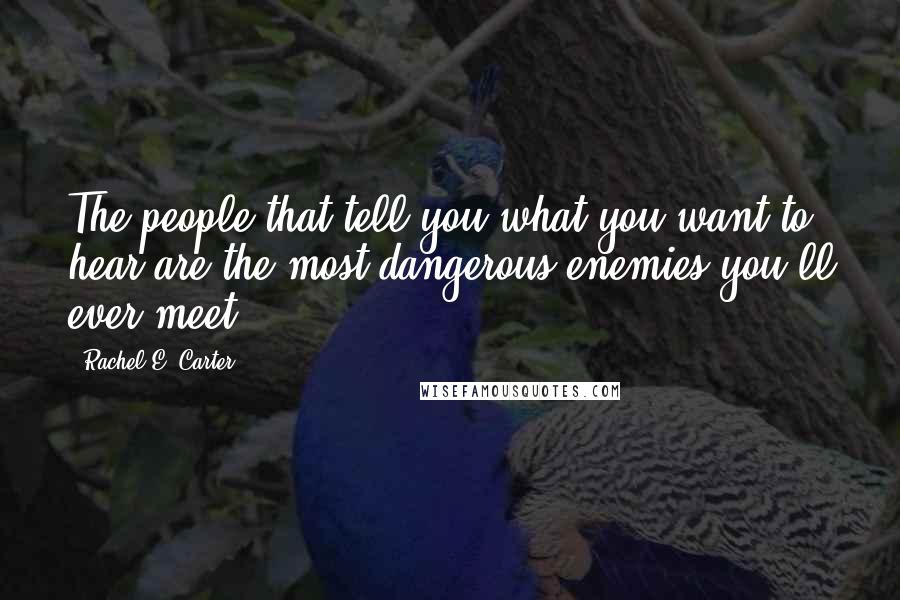 Rachel E. Carter Quotes: The people that tell you what you want to hear are the most dangerous enemies you'll ever meet.