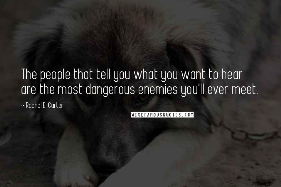 Rachel E. Carter Quotes: The people that tell you what you want to hear are the most dangerous enemies you'll ever meet.