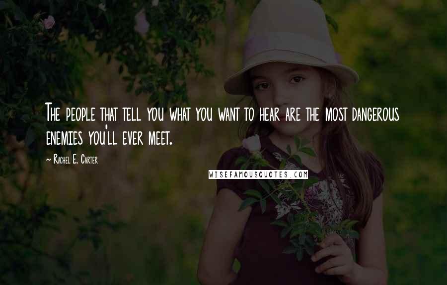 Rachel E. Carter Quotes: The people that tell you what you want to hear are the most dangerous enemies you'll ever meet.