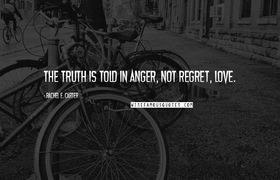 Rachel E. Carter Quotes: The truth is told in anger, not regret, love.