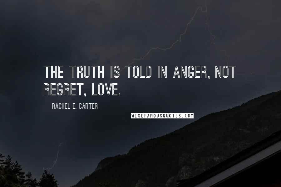 Rachel E. Carter Quotes: The truth is told in anger, not regret, love.