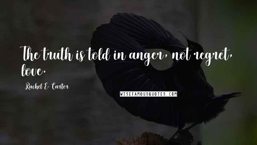 Rachel E. Carter Quotes: The truth is told in anger, not regret, love.