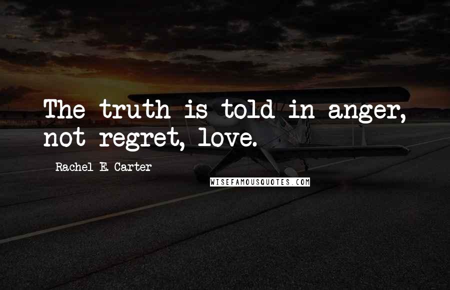 Rachel E. Carter Quotes: The truth is told in anger, not regret, love.