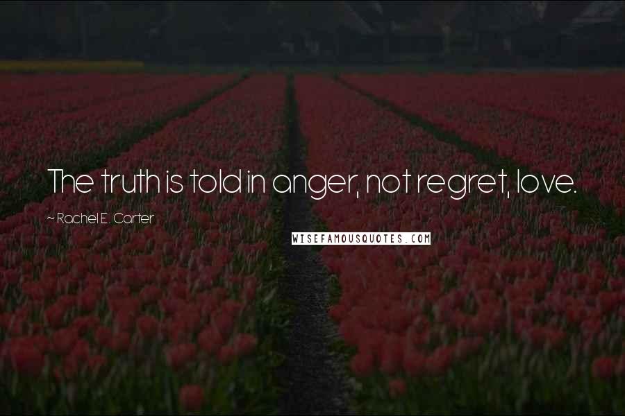 Rachel E. Carter Quotes: The truth is told in anger, not regret, love.