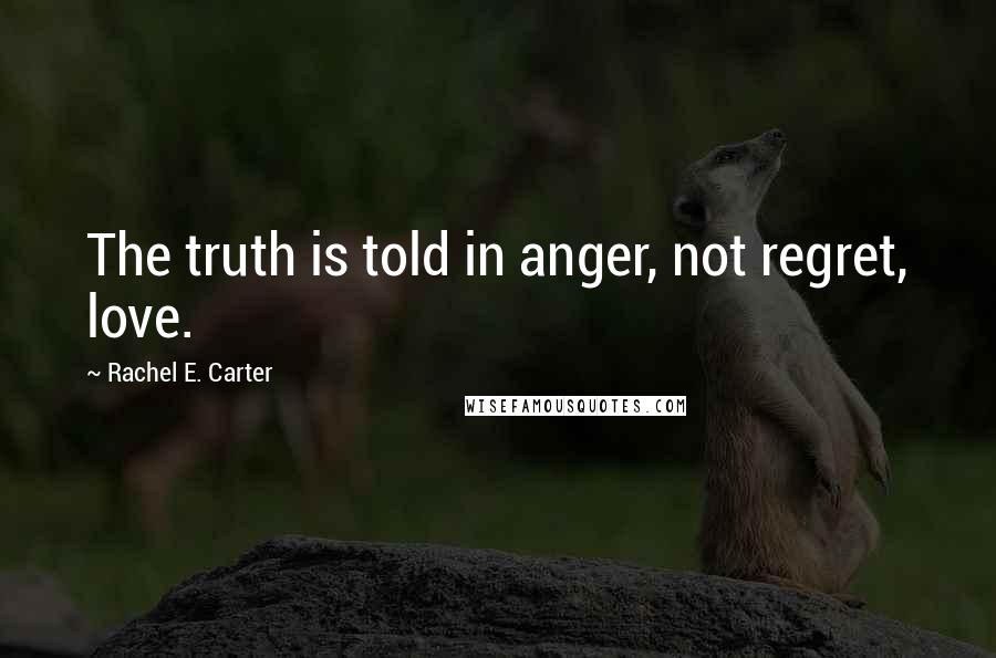 Rachel E. Carter Quotes: The truth is told in anger, not regret, love.