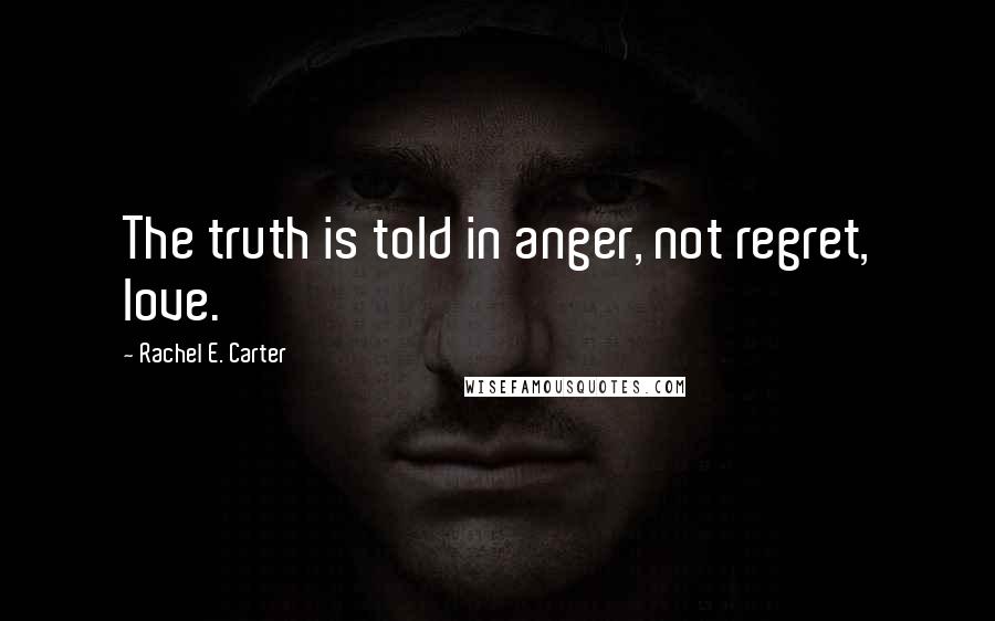 Rachel E. Carter Quotes: The truth is told in anger, not regret, love.