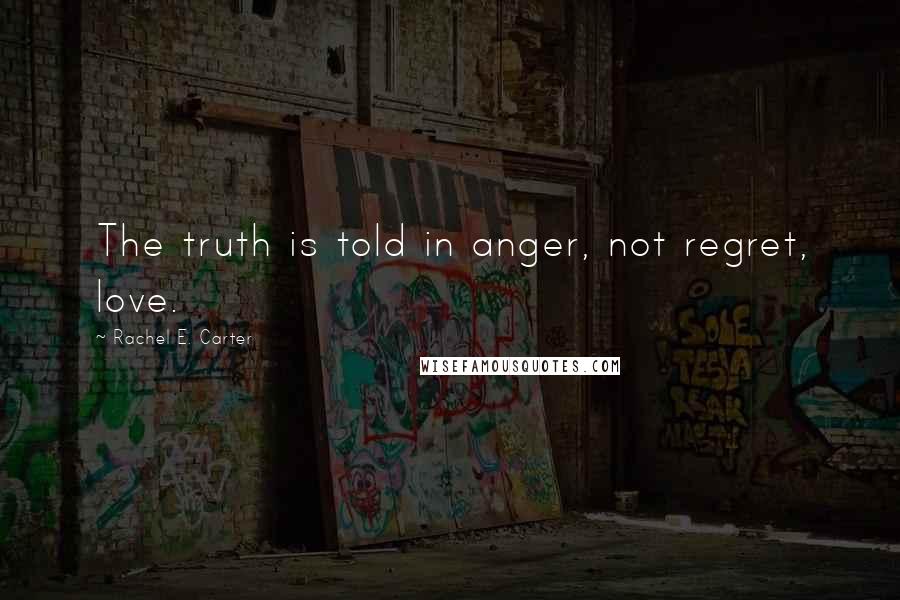 Rachel E. Carter Quotes: The truth is told in anger, not regret, love.