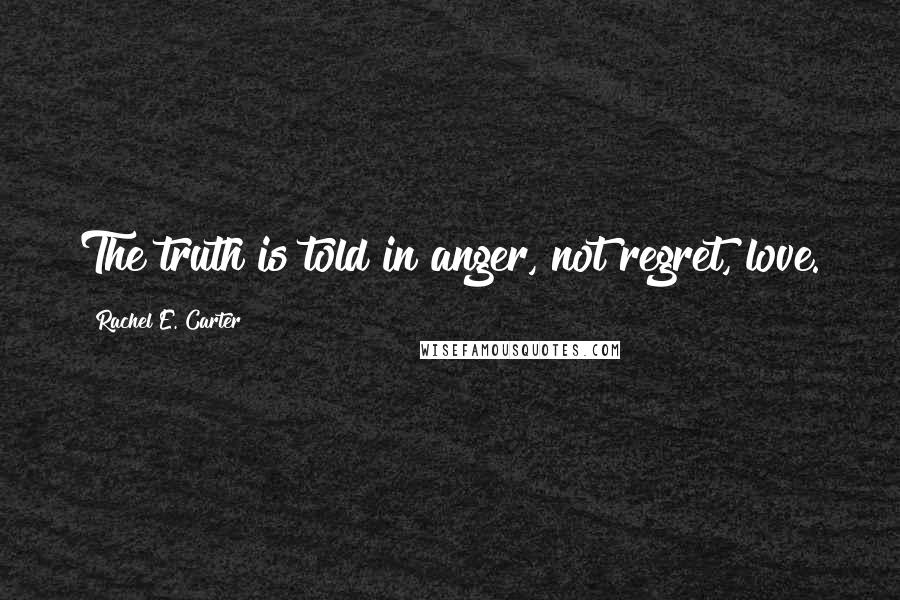 Rachel E. Carter Quotes: The truth is told in anger, not regret, love.