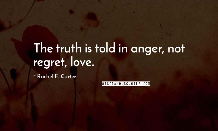 Rachel E. Carter Quotes: The truth is told in anger, not regret, love.