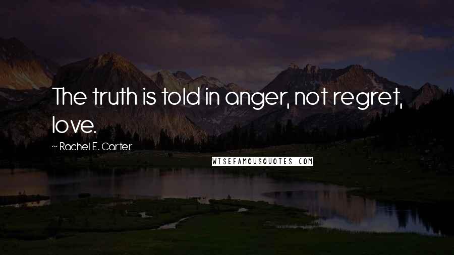 Rachel E. Carter Quotes: The truth is told in anger, not regret, love.