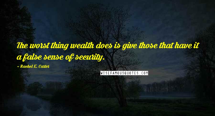 Rachel E. Carter Quotes: The worst thing wealth does is give those that have it a false sense of security.