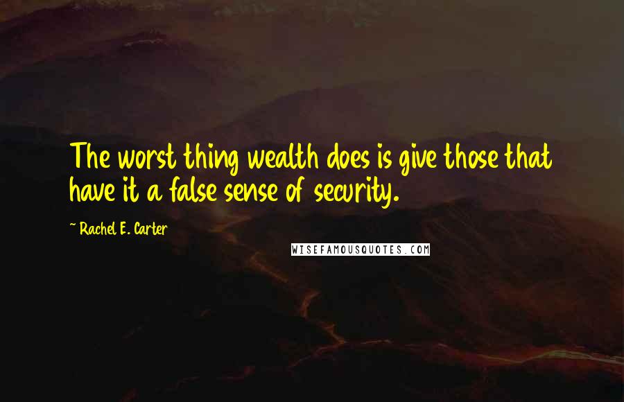 Rachel E. Carter Quotes: The worst thing wealth does is give those that have it a false sense of security.